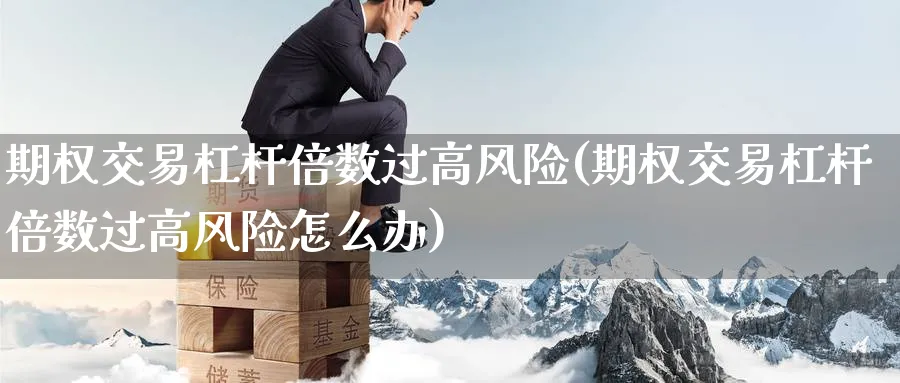 期权交易杠杆倍数过高风险(期权交易杠杆倍数过高风险怎么办)_https://www.nyyysy.com_期货市场_第1张