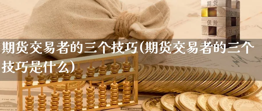 期货交易者的三个技巧(期货交易者的三个技巧是什么)_https://www.nyyysy.com_期货市场_第1张