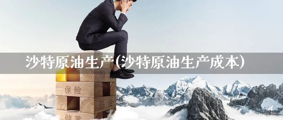 沙特原油生产(沙特原油生产成本)_https://www.nyyysy.com_期货直播_第1张