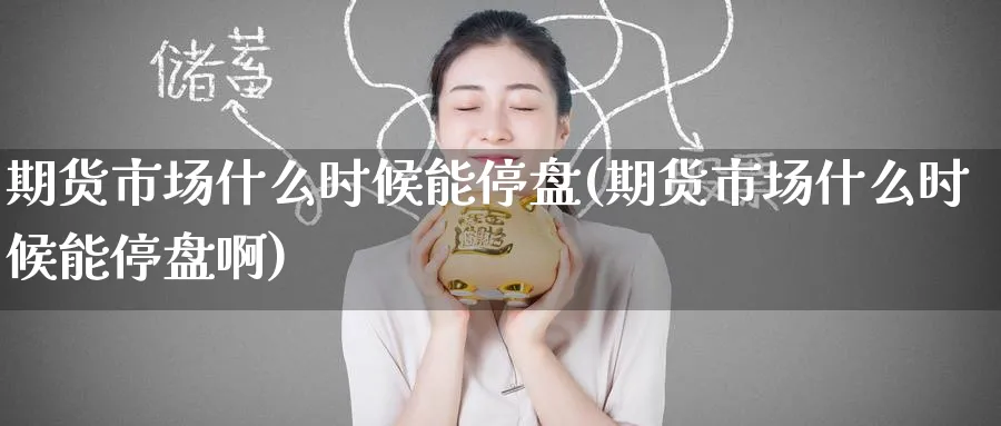 期货市场什么时候能停盘(期货市场什么时候能停盘啊)_https://www.nyyysy.com_期货市场_第1张