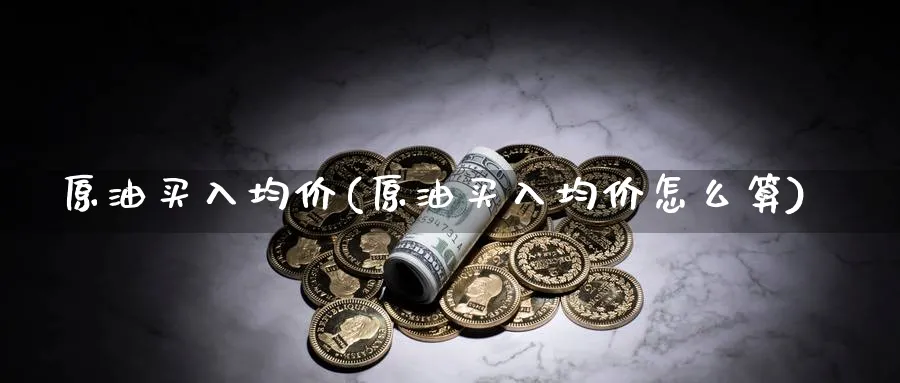 原油买入均价(原油买入均价怎么算)_https://www.nyyysy.com_期货市场_第1张