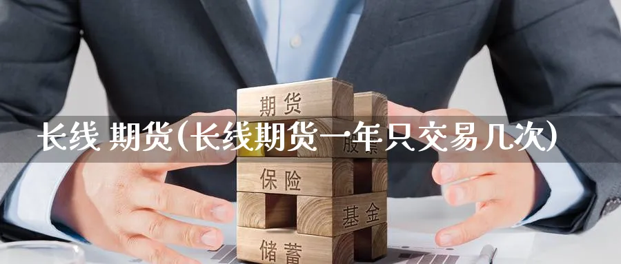 长线 期货(长线期货一年只交易几次)_https://www.nyyysy.com_期货市场_第1张