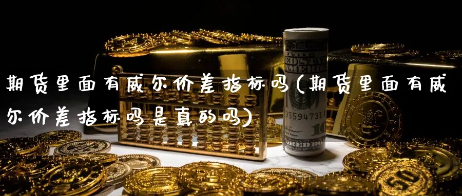 期货里面有威尔价差指标吗(期货里面有威尔价差指标吗是真的吗)_https://www.nyyysy.com_期货市场_第1张
