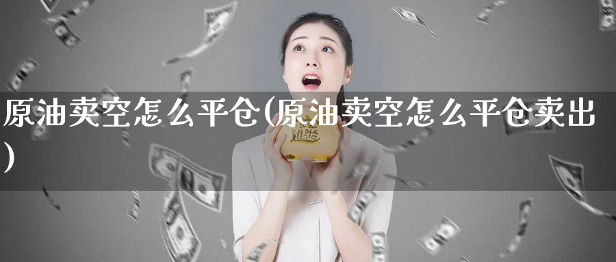 原油卖空怎么平仓(原油卖空怎么平仓卖出)_https://www.nyyysy.com_期货喊单_第1张