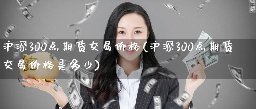 沪深300点期货交易价格(沪深300点期货交易价格是多少)_https://www.nyyysy.com_期货市场_第1张