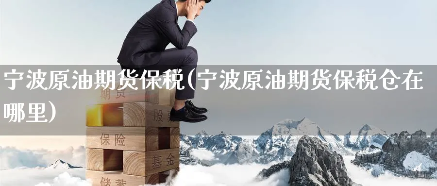 宁波原油期货保税(宁波原油期货保税仓在哪里)_期货直播_第1张_南严期货 宁波原油期货保税(宁波原油期货保税仓在哪里)_https://www.nyyysy.com_期货直播_第1张