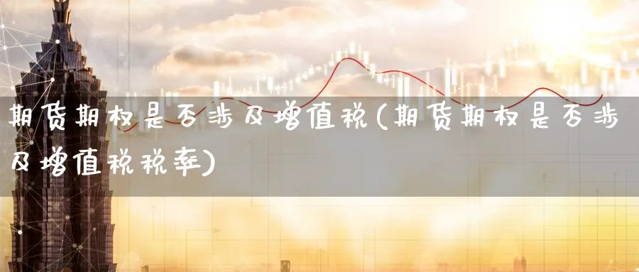 期货期权是否涉及增值税(期货期权是否涉及增值税税率)_https://www.nyyysy.com_期货分析_第1张