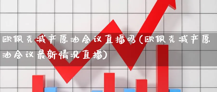 欧佩克减产原油直播吗(欧佩克减产原油最新情况直播)_https://www.nyyysy.com_期货市场_第1张