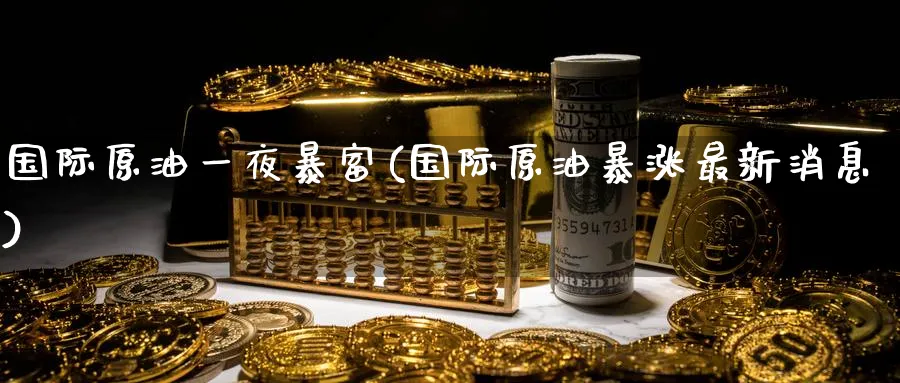国际原油一夜暴富(国际原油暴涨最新消息)_https://www.nyyysy.com_期货平台_第1张