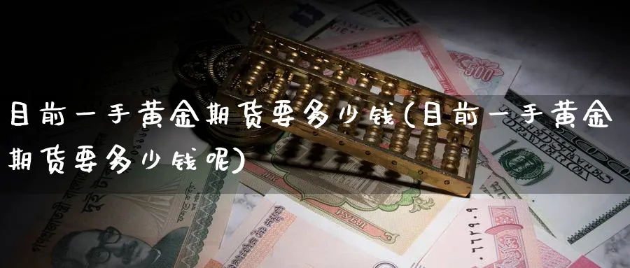 目前一手黄金期货要多少钱(目前一手黄金期货要多少钱呢)_https://www.nyyysy.com_期货行情_第1张