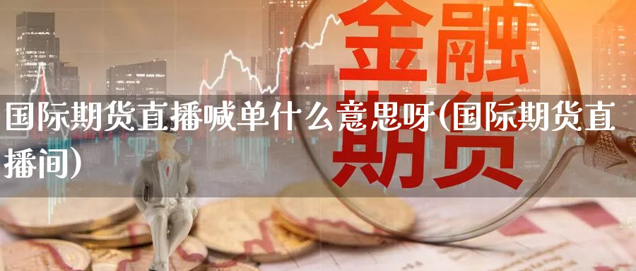 国际期货直播喊单什么意思呀(国际期货直播间)_https://www.nyyysy.com_期货分析_第1张