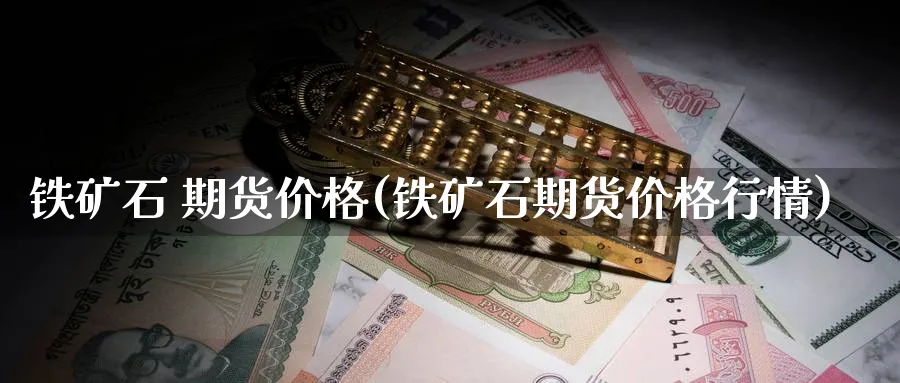 铁矿石 期货价格(铁矿石期货价格行情)_https://www.nyyysy.com_期货喊单_第1张