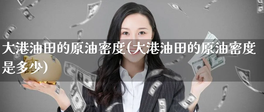 大港油田的原油密度(大港油田的原油密度是多少)_https://www.nyyysy.com_期货平台_第1张