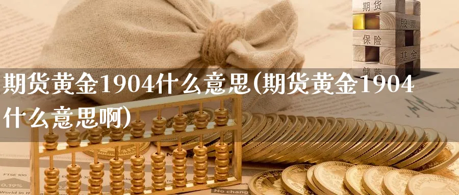 期货黄金1904什么意思(期货黄金1904什么意思啊)_https://www.nyyysy.com_期货平台_第1张