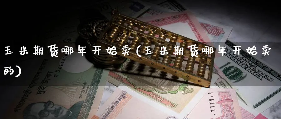 玉米期货哪年开始卖(玉米期货哪年开始卖的)_https://www.nyyysy.com_期货直播_第1张