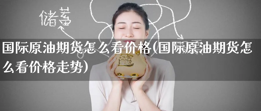 国际原油期货怎么看价格(国际原油期货怎么看价格走势)_https://www.nyyysy.com_期货直播_第1张
