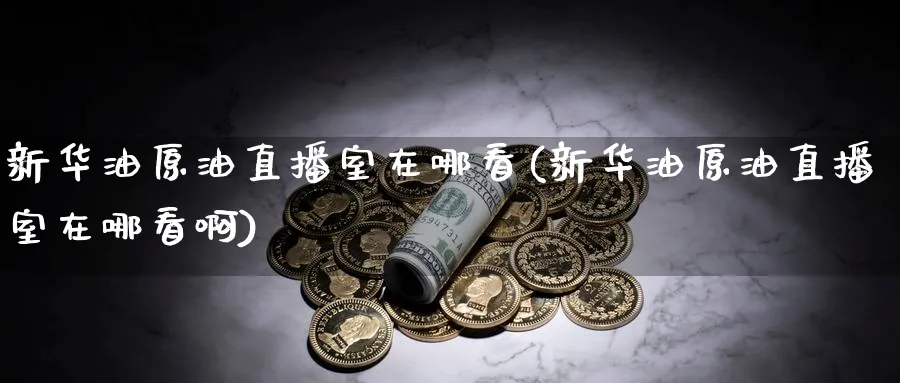 新华油原油直播室在哪看(新华油原油直播室在哪看啊)_https://www.nyyysy.com_期货分析_第1张
