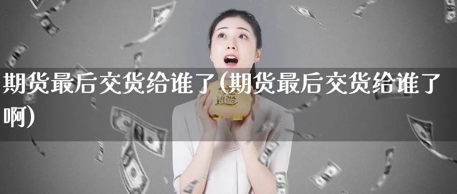 期货最后交货给谁了(期货最后交货给谁了啊)_https://www.nyyysy.com_期货喊单_第1张