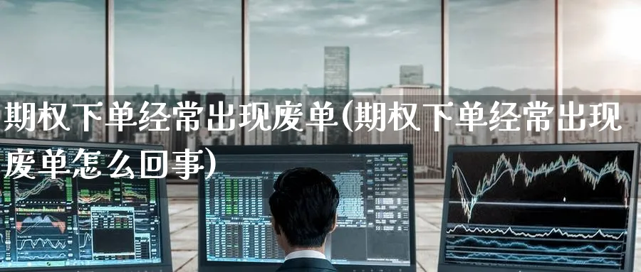 期权下单经常出现废单(期权下单经常出现废单怎么回事)_https://www.nyyysy.com_期货直播_第1张