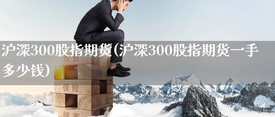 沪深300股指期货(沪深300股指期货一手多少钱)_https://www.nyyysy.com_期货直播_第1张