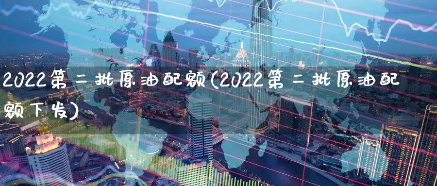 2022第二批原油配额(2022第二批原油配额下发)_https://www.nyyysy.com_期货喊单_第1张
