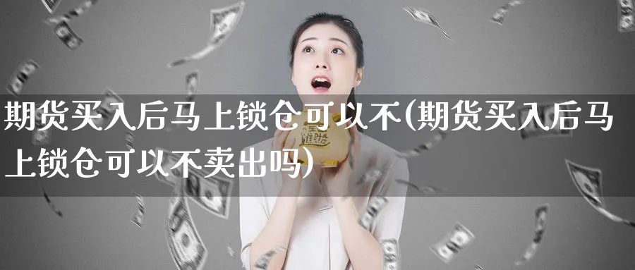 期货买入后马上锁仓可以不(期货买入后马上锁仓可以不卖出吗)_https://www.nyyysy.com_期货平台_第1张