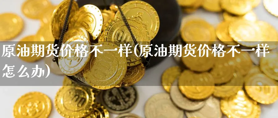 原油期货价格不一样(原油期货价格不一样怎么办)_https://www.nyyysy.com_期货市场_第1张