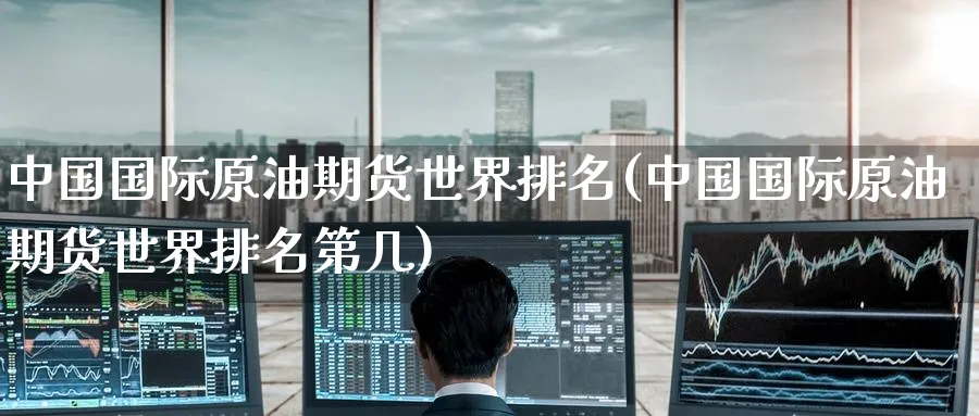 中国国际原油期货世界排名(中国国际原油期货世界排名第几)_https://www.nyyysy.com_期货分析_第1张
