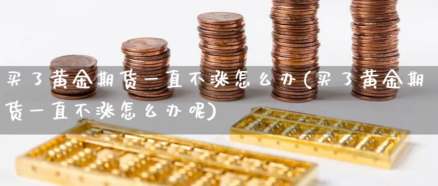 买了黄金期货一直不涨怎么办(买了黄金期货一直不涨怎么办呢)_https://www.nyyysy.com_期货平台_第1张