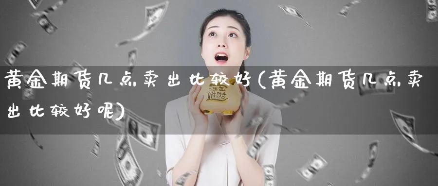 黄金期货几点卖出比较好(黄金期货几点卖出比较好呢)_https://www.nyyysy.com_期货行情_第1张