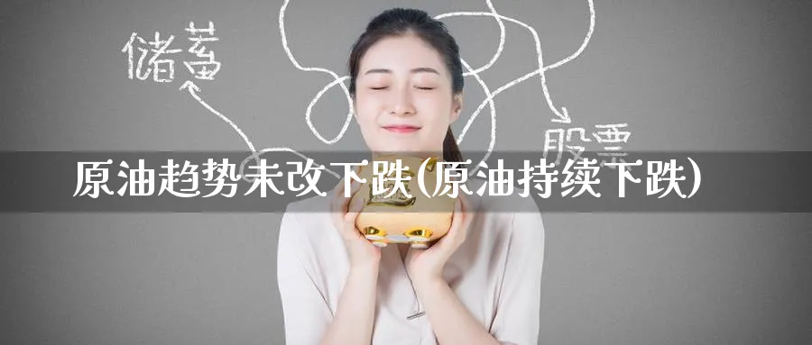 原油趋势未改下跌(原油持续下跌)_https://www.nyyysy.com_期货平台_第1张