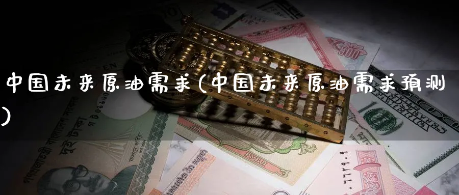 中国未来原油需求(中国未来原油需求预测)_https://www.nyyysy.com_期货行情_第1张