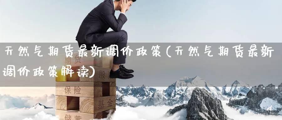 天然气期货最新调价政策(天然气期货最新调价政策解读)_https://www.nyyysy.com_期货分析_第1张