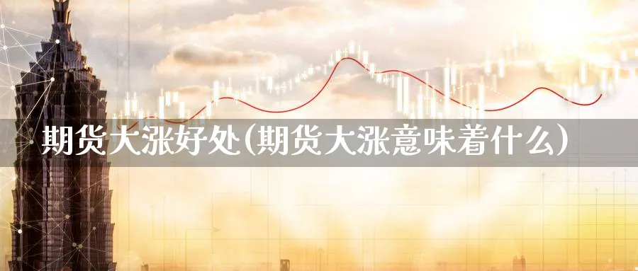 期货大涨好处(期货大涨意味着什么)_https://www.nyyysy.com_期货市场_第1张