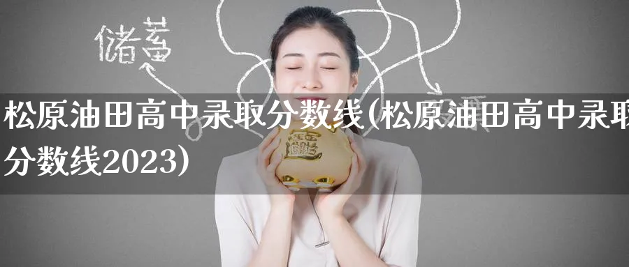 松原油田高中录取分数线(松原油田高中录取分数线2023)_期货市场_第1张_南严期货 松原油田高中录取分数线(松原油田高中录取分数线2023)_https://www.nyyysy.com_期货市场_第1张
