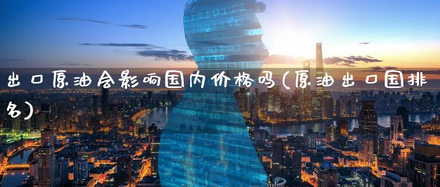 出口原油会影响国内价格吗(原油出口国排名)_https://www.nyyysy.com_期货喊单_第1张