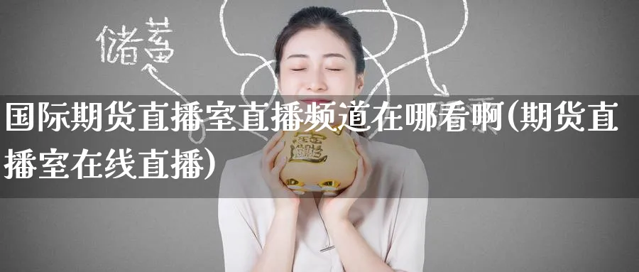 国际期货直播室直播频道在哪看啊(期货直播室在线直播)_期货喊单_第1张_南严期货 国际期货直播室直播频道在哪看啊(期货直播室在线直播)_https://www.nyyysy.com_期货喊单_第1张