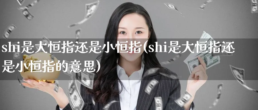 shi是大恒指还是小恒指(shi是大恒指还是小恒指的意思)_https://www.nyyysy.com_期货直播_第1张