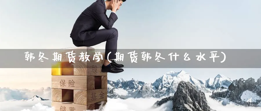 韩冬期货教学(期货韩冬什么水平)_https://www.nyyysy.com_期货市场_第1张