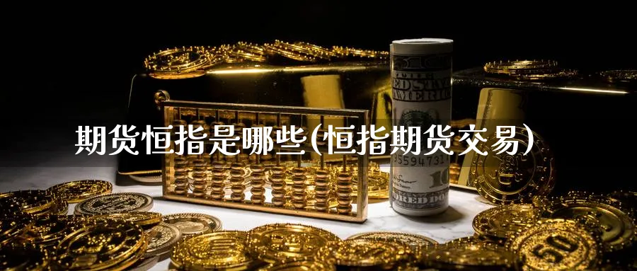 期货恒指是哪些(恒指期货交易)_期货喊单_第1张_南严期货 期货恒指是哪些(恒指期货交易)_https://www.nyyysy.com_期货喊单_第1张