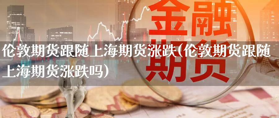 伦敦期货跟随上海期货涨跌(伦敦期货跟随上海期货涨跌吗)_https://www.nyyysy.com_期货直播_第1张