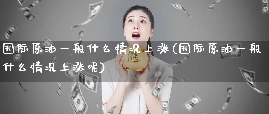 国际原油一般什么情况上涨(国际原油一般什么情况上涨呢)_https://www.nyyysy.com_期货市场_第1张