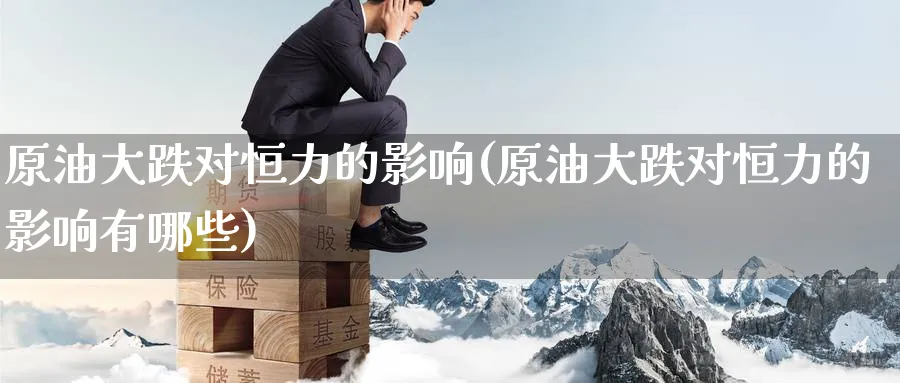原油大跌对恒力的影响(原油大跌对恒力的影响有哪些)_https://www.nyyysy.com_期货行情_第1张