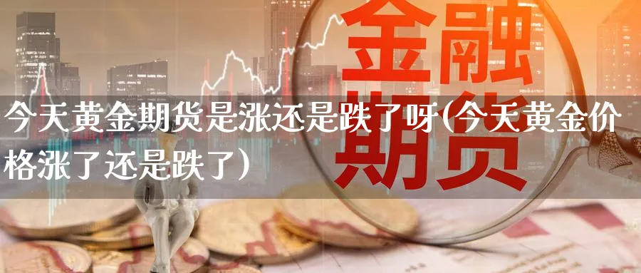 今天黄金期货是涨还是跌了呀(今天黄金价格涨了还是跌了)_https://www.nyyysy.com_期货直播_第1张