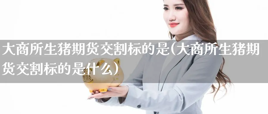 大商所生猪期货交割标的是(大商所生猪期货交割标的是什么)_https://www.nyyysy.com_期货直播_第1张