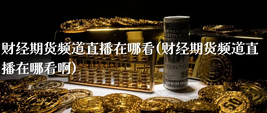 财经期货频道直播在哪看(财经期货频道直播在哪看啊)_https://www.nyyysy.com_期货市场_第1张