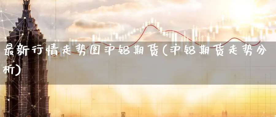 最新行情走势图沪铝期货(沪铝期货走势分析)_https://www.nyyysy.com_期货市场_第1张