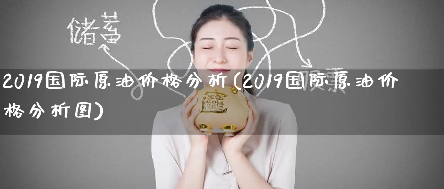 2019国际原油价格分析(2019国际原油价格分析图)_https://www.nyyysy.com_期货平台_第1张