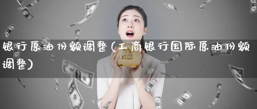 银行原油份额调整(工商银行国际原油份额调整)_https://www.nyyysy.com_期货平台_第1张