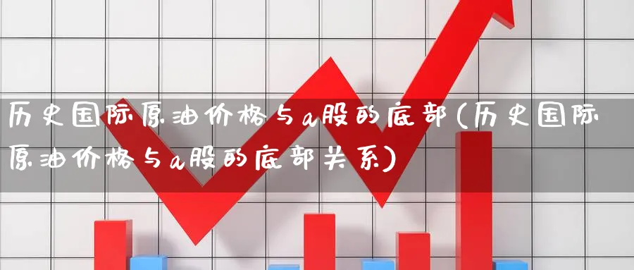 历史国际原油价格与a股的底部(历史国际原油价格与a股的底部关系)_https://www.nyyysy.com_期货行情_第1张